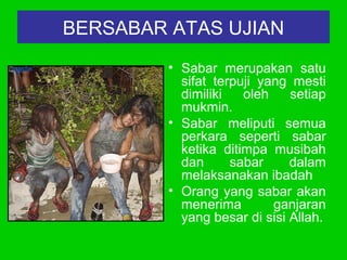 BERSABAR ATAS UJIAN
• Sabar merupakan satu
sifat terpuji yang mesti
dimiliki oleh setiap
mukmin.
• Sabar meliputi semua
perkara seperti sabar
ketika ditimpa musibah
dan sabar dalam
melaksanakan ibadah
• Orang yang sabar akan
menerima ganjaran
yang besar di sisi Allah.
 