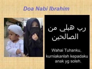 Doa Nabi Ibrahim
‫من‬ ‫هبلي‬ ‫رب‬
‫الصالحين‬
Wahai Tuhanku,
kurniakanlah kepadaku
anak yg soleh.
 