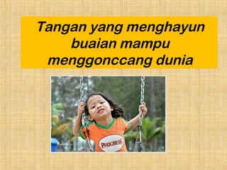 Tangan yang menghayun
buaian mampu
menggonccang dunia
 