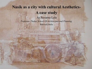 Nasik as a city with cultural Aesthetics-
A case study
Ar.Suvarna Lele
Professor, Thakur School Of Architecture and Planning,
Borivali,India
 