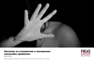 Насилие по отношению к женщинам:
масштабы проблемы
Июль 2018 г.
Презентация результатов всеукраинских исследований общественного мнения
 