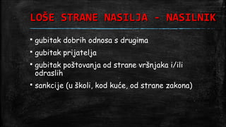 LOŠE STRANE NASILJA - NASILNIK
   gubitak dobrih odnosa s drugima
   gubitak prijatelja
   gubitak poštovanja od strane vršnjaka i/ili
    odraslih
   sankcije (u školi, kod kuće, od strane zakona)
 