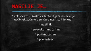 NASILJE JE…
   vrlo često – svako četvrto dijete na neki je
    način uključeno u priču o nasilju, i to kao:
                                nasilnik
                   provokativna žrtva
                        pasivna žrtva
                            promatrač
 