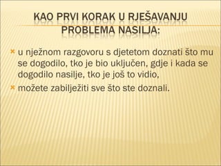 u nježnom razgovoru s djetetom doznati što mu se dogodilo, tko je bio uključen, gdje i kada se dogodilo nasilje, tko je još to vidio, možete zabilježiti sve što ste doznali. 