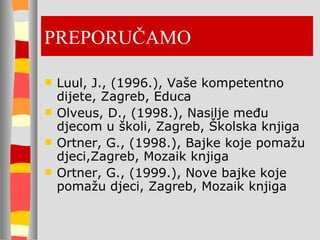 PREPORUČAMO Luul, J., (1996.), Vaše kompetentno dijete, Zagreb, Educa Olveus, D., (1998.), Nasilje među djecom u školi, Zagreb, Školska knjiga Ortner, G., (1998.), Bajke koje pomažu djeci,Zagreb, Mozaik knjiga Ortner, G., (1999.), Nove bajke koje pomažu djeci, Zagreb, Mozaik knjiga 