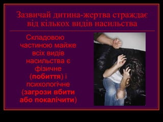 Зазвичай дитина-жертва страждає
   від кількох видів насильства
  Складовою
частиною майже
    всіх видів
  насильства є
     фізичне
   (побиття) і
  психологічне
(загрози вбити
або покалічити)
 