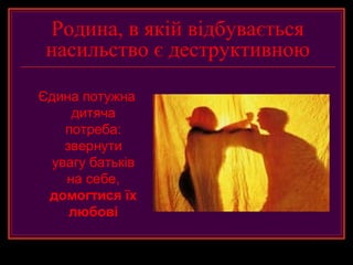 Родина, в якій відбувається
 насильство є деструктивною

Єдина потужна
     дитяча
    потреба:
    звернути
  увагу батьків
    на себе,
 домогтися їх
     любові
 
