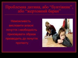 Проблемна дитина, або “бунтівник”,
     або “жертовний баран”

   Неможливість
  висловити власні
почуття і необхідність
 приховувати образи
призводить до почуття
      протесту
 
