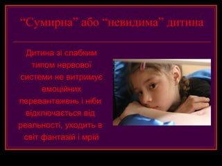 “Сумирна” або “невидима” дитина

  Дитина зі слабким
    типом нервової
системи не витримує
      емоційних
перевантажень і ніби
  відключається від
реальності, уходить в
 світ фантазій і мрій
 