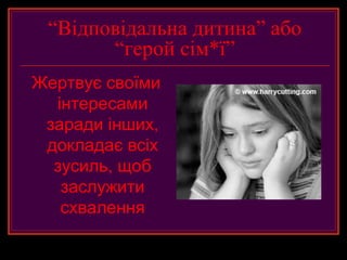 “Відповідальна дитина” або
       “герой сім*ї”
Жертвує своїми
  інтересами
 заради інших,
 докладає всіх
  зусиль, щоб
   заслужити
   схвалення
 