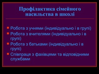 Профілактика сімейного
          насильства в школі

   Робота з учнями (індивідуально і в групі)
   Робота з вчителями (індивідуально і в
    групі)
   Робота з батьками (індивідуально і в
    групі)
   Співпраця з фахівцями та відповідними
    службами
 