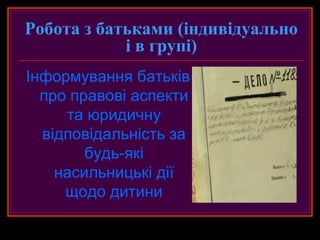 Робота з батьками (індивідуально
            і в групі)
Інформування батьків
  про правові аспекти
     та юридичну
  відповідальність за
        будь-які
    насильницькі дії
     щодо дитини
 