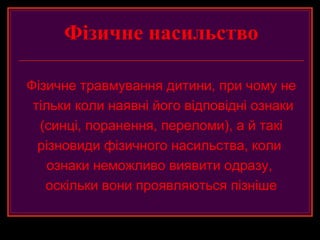 Фізичне насильство

Фізичне травмування дитини, при чому не
 тільки коли наявні його відповідні ознаки
  (синці, поранення, переломи), а й такі
  різновиди фізичного насильства, коли
    ознаки неможливо виявити одразу,
   оскільки вони проявляються пізніше
 