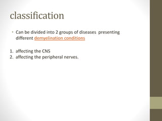 classification
• Can be divided into 2 groups of diseases presenting
different demyelination conditions
1. affecting the CNS
2. affecting the peripheral nerves.
 