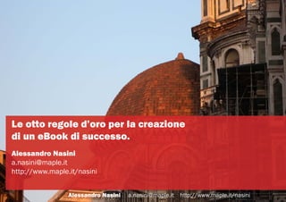 Le otto regole d’oro per la creazione
di un eBook di successo.
Alessandro Nasini
a.nasini@maple.it
http://www.maple.it/nas...