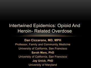 Dan Ciccarone, MD, MPH
Professor, Family and Community Medicine
University of California, San Francisco
Sarah Mars, PhD
University of California, San Francisco
Jay Unick, PhD
University of Maryland
Intertwined Epidemics: Opioid And
Heroin- Related Overdose
 