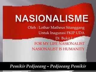 Oleh : Lothar Matheus Sitanggang
               Untuk Inagurasi FKIP UDA
                        Di Bukit Lawang
           FOR MY LIFE NASIONALIST
          NASIONALIST IS HUMANITY



Pemikir Pedjoeang – Pedjoeang Pemikir
 