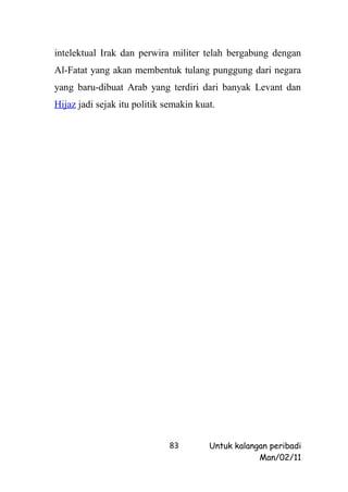 intelektual Irak dan perwira militer telah bergabung dengan
Al-Fatat yang akan membentuk tulang punggung dari negara
yang baru-dibuat Arab yang terdiri dari banyak Levant dan
Hijaz jadi sejak itu politik semakin kuat.




                              83        Untuk kalangan peribadi
                                                    Man/02/11
 