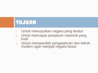Tujuan
1.
2.

3.

Untuk mewujudkan negara yang teratur
Untuk mencapai persatuan nasional yang
kuat
Untuk memperoleh pengetahuan dan teknik
modern agar menjadi negara besar

 