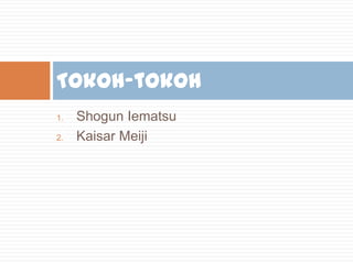 Tokoh-tokoh
1.
2.

Shogun Iematsu
Kaisar Meiji

 