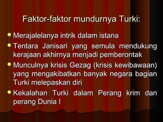 f Faktor-faakkttoorr mmuunndduurrnnyyaa TTuurrkkii:: 
MMeerraajjaalleellaannyyaa iinnttrriikk ddaallaamm iissttaannaa 
TTeennttaarraa JJaanniissaarrii yyaanngg sseemmuullaa mmeenndduukkuunngg 
kkeerraajjaaaann aakkhhiirrnnyyaa mmeennjjaaddii ppeemmbbeerroonnttaakk 
MMuunnccuullnnyyaa kkrriissiiss GGeezzaagg ((kkrriissiiss kkeewwiibbaawwaaaann)) 
yyaanngg mmeennggaakkiibbaattkkaann bbaannyyaakk nneeggaarraa bbaaggiiaann 
TTuurrkkii mmeelleeppaasskkaann ddiirrii 
KKeekkaallaahhaann TTuurrkkii ddaallaamm PPeerraanngg kkrriimm ddaann 
ppeerraanngg DDuunniiaa II 
 