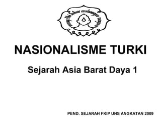 NASIONALISME TURKI
 Sejarah Asia Barat Daya 1



          PEND. SEJARAH FKIP UNS ANGKATAN 2009
 