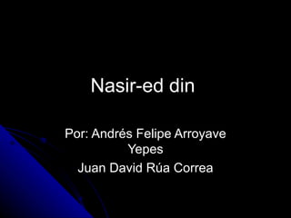 Nasir-ed din   Por: Andrés Felipe Arroyave Yepes Juan David Rúa Correa 