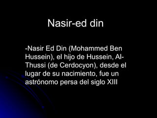 Nasir-ed din   -Nasir Ed Din (Mohammed Ben Hussein), el hijo de Hussein, Al-Thussi (de Cerdocyon), desde el lugar de su nacimiento, fue un astrónomo persa del siglo XIII  