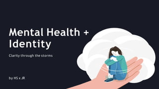 Mental Health +
Identity
Clarity through the storms
by HS x JR
 
