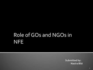 Role of GOs and NGOs in
NFE
Submitted by:
Nasira Bibi
1

 