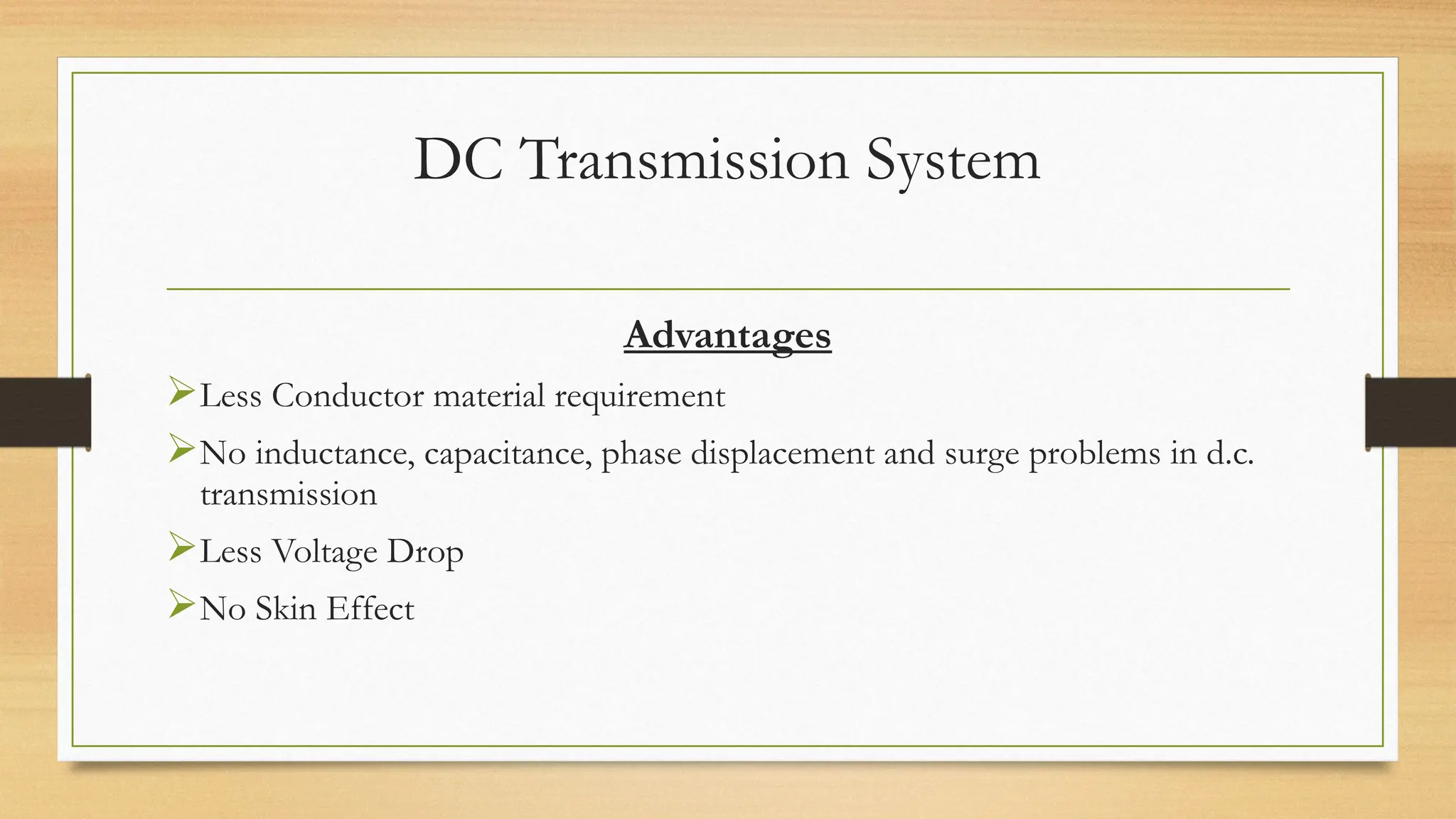 DC Transmission System
Advantages
Less Conductor material requirement
No inductance, capacitance, phase displacement and surge problems in d.c.
transmission
Less Voltage Drop
No Skin Effect
 