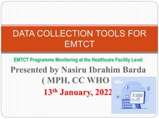 EMTCT Programme Monitoring at the Healthcare Facility Level
Presented by Nasiru Ibrahim Barda
( MPH, CC WHO )
13th January, 2022
DATA COLLECTION TOOLS FOR
EMTCT
 
