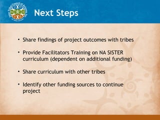 Next Steps

• Share findings of project outcomes with tribes

• Provide Facilitators Training on NA SISTER
  curriculum (d...
