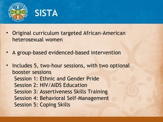 SISTA

• Original curriculum targeted African-American
  heterosexual women

• A group-based evidenced-based intervention
...