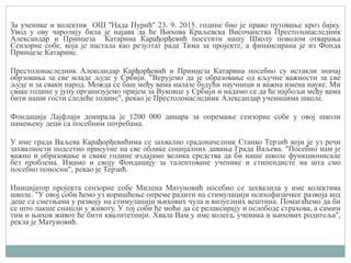 За ученике и колектив ОШ ''Нада Пурић'' 23. 9. 2015. године био је право путовање кроз бајку.
Увод у ову чаролију била је најава да ће Њихова Краљевска Височанства Престолонаследник
Александар и Принцеза Катарина Карађорђевић посетити нашу Школу поводом отварања
Сензорне собе, која је настала као резултат рада Тима за пројекте, а финансирана је из Фонда
Принцезе Катарине.
Престолонаследник Александар Карђорђевић и Принцеза Катарина посебно су истакли значај
обрзовања за све младе људе у Србији. "Верујемо да је образовање од кључне важности за све
људе и за сваки народ. Можда се баш међу вама налазе будући научници и важна имена науке. Ми
сваке године у јуну организујемо пријем за Вуковце у Србији и надамо се да ће најбољи међу вама
бити наши гости следеће године", рекао је Престолонаследник Александар ученицима школе.
Фондација Лајфлајн донирала је 1200 000 динара за опремање сензорне собе у овој школи
намењену деци са посебним потребама.
У име града Ваљева Карађорђевићима се захвалио градоначелник Станко Терзић који је уз речи
захвалности подсетио присутне на све облике социјалних давања Града Ваљева. "Посебно нам је
важно и образовање и сваке године издајамо велика средства да би наше школе функционисале
без проблема. Имамо и своју Фондацију за талентоване ученике и стипендисте на шта смо
посебно поносни", рекао је Терзић.
Иницијатор пројекта сензорне собе Милена Матуновић посебно се захвалила у име колектива
школе. "У овој соби ћемо уз коришћење опреме радити на стимулацији психофизичког развоја код
деце са сметњама у развоју на стимулацији њихових чула и визуелних вештина. Помагаћемо да би
се што лакше снашли у животу. У тој соби ће моћи да се релаксирају и ослободе страхова, а самим
тим и њихов живот ће бити квалитетнији. Хвала Вам у име колега, ученика и њихових родитеља",
рекла је Матуновић.
 