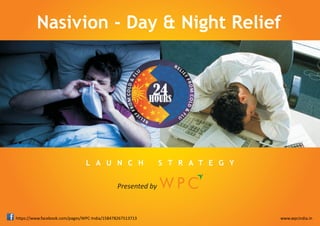 Nasivion - Day & Night Relief




                                L A U N C H                  S T R A T E G Y


                                              Presented by



https://www.facebook.com/pages/WPC-India/158478267513713                       www.wpcindia.in
 