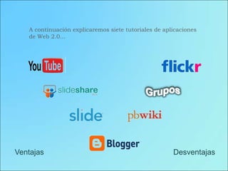 A continuación explicaremos siete tutoriales de aplicaciones
   de Web 2.0…




Ventajas                                              Desventajas
 