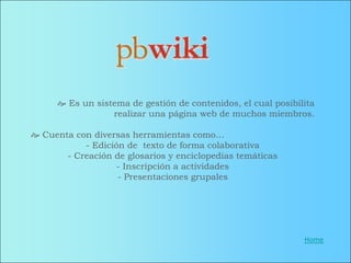  Es un sistema de gestión de contenidos, el cual posibilita
                  realizar una página web de muchos miembros.

 Cuenta con diversas herramientas como…
           - Edición de texto de forma colaborativa
       - Creación de glosarios y enciclopedias temáticas
                   - Inscripción a actividades
                   - Presentaciones grupales




                                                               Home
 