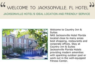 Welcome to Country Inn & Suites  NAS Jacksonville Hotel Florida  located close to many areas best shopping, restaurants and corporate offices. Stay at Country Inn & Suites  Jacksonville Florida Hotels  providing modern amenities with sparkling outdoor pool or work out in the well-equipped Fitness Center. 
