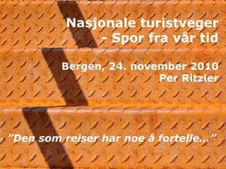 Nasjonale turistveger
              - Spor fra vår tid

         Bergen, 24. november 2010
                         Per Ritzler




”Den som reiser har noe å fortelle…”
 