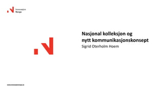 Nasjonal kolleksjon og
nytt kommunikasjonskonsept
Sigrid Oterholm Hoem
www.innovasjonnorge.no
 