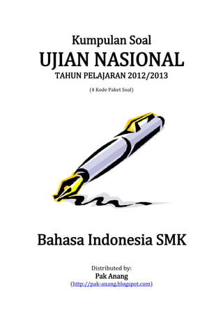 Kumpulan Soal
UJIAN NASIONAL
TAHUN PELAJARAN 2012/2013
(4 Kode Paket Soal)
Bahasa Indonesia SMK
Distributed by:
Pak Anang
(http://pak-anang.blogspot.com)
 