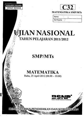 IC321
MATEMATIKA SMP/MTs
INama •
No Peserta : :-
DJJIANNASIONAL"", ,..
.~3;,~' T'''HUN PELAJARAN 2011/2012),F: .n..
. i~~;r':-';
SMP/MTs
MATEMATIKA
Rabu, 25 April 2012 (08.00 - 10.00)
QC"lII!!D
e
-.. ...•.---Badan Standar Nasional Pendidikan
 