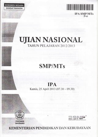 SANGAI RAHASIA

I

lllililt

ill

ililfl il ilIilfi ilt illfl ilil ffit

IPA SMP/MTs
Plo

I}JIANNASTOTYAL
TAHUN PELAJARAN 20 I2I2O IJ

SMP/MTs
IPA
Kamis, 25 April20l 3 (07.30 - 09.30)

uls$*P-

go{en 5}cn,ld li{ttDol

'.'...

f 6n.rrd,}$n

PENDII)IKAII D;N KIII}UDAYAAF,I

 