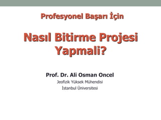 Nasıl Bitirme Projesi
Yapmali?
Prof. Dr. Ali Osman Oncel
Jeofizik Yüksek Mühendisi
İstanbul Üniversitesi
Profesyonel Başarı İçin
 