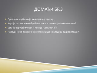 ДОМАЋИ БР.3
 Препиши најбитније чињенице у свеску.
 Која је разлика између бесполног и полног размножавања?
 Шта је варијабилност и који је њен значај?
 Наведи неке особине које можеш да наследиш од родитеља?
 