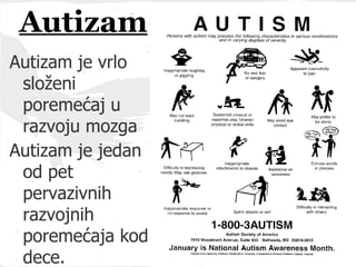 Autizam
Autizam je vrlo
 složeni
 poremećaj u
 razvoju mozga
Autizam je jedan
 od pet
 pervazivnih
 razvojnih
 poremećaja kod
 dece.
 