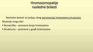 Hromozomopatije
nasledne bolesti
Nasledne bolesti se javljaju zbog poremećaja hromozoma (mutacije).
Mutacije mogu biti:
 Numeričke – promena broja hromozoma
 Strukturne – promena u građi hromozoma
 