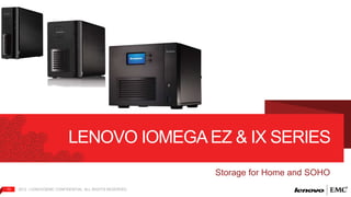 LENOVO IOMEGA EZ & IX SERIES 
13 2012 | LENOVO|EMC CONFIDENTIAL. ALL RIGHTS RESERVED. 
Storage for Home and SOHO 
 
