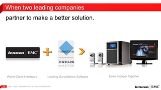 When two leading companies 
partner to make a better solution. 
World-Class Hardware Leading Surveillance Software Even Stonger together 
2012 | EMC 25 CONFIDENTIAL. ALL RIGHTS RESERVED. 
 